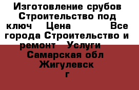 Изготовление срубов.Строительство под ключ. › Цена ­ 8 000 - Все города Строительство и ремонт » Услуги   . Самарская обл.,Жигулевск г.